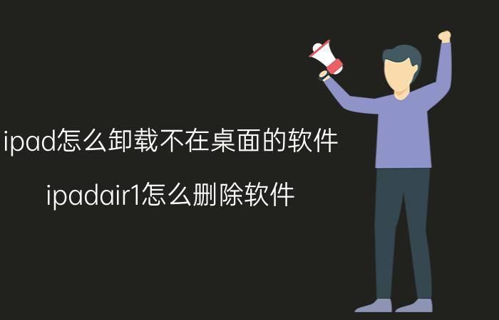 ipad怎么卸载不在桌面的软件 ipadair1怎么删除软件？